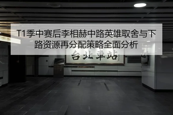 T1季中赛后李相赫中路英雄取舍与下路资源再分配策略全面分析