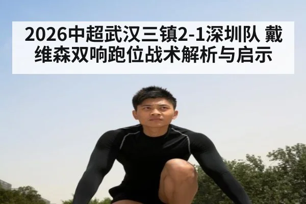 2026中超武汉三镇2-1深圳队 戴维森双响跑位战术解析与启示