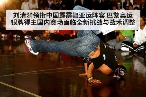 刘清漪领衔中国霹雳舞亚运阵容 巴黎奥运银牌得主国内赛场面临全新挑战与战术调整